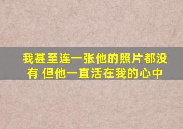 我甚至连一张他的照片都没有 但他一直活在我的心中